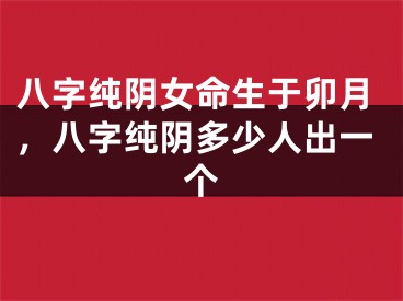 八字纯阴女命生于卯月，八字纯阴多少人出一个