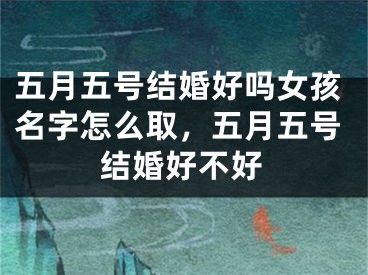 五月五号结婚好吗女孩名字怎么取，五月五号结婚好不好