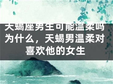 天蝎座男生可能温柔吗为什么，天蝎男温柔对喜欢他的女生