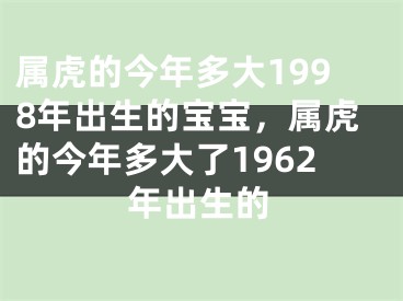 属虎的今年多大1998年出生的宝宝，属虎的今年多大了1962年出生的