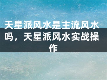 天星派风水是主流风水吗，天星派风水实战操作