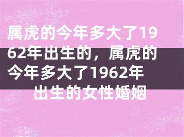 属虎的今年多大了1962年出生的，属虎的今年多大了1962年出生的女性婚姻
