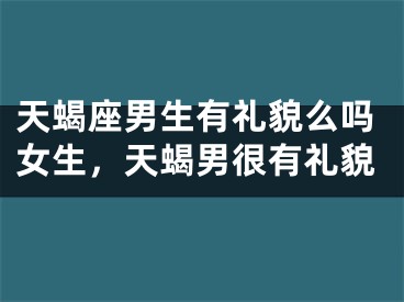 天蝎座男生有礼貌么吗女生，天蝎男很有礼貌