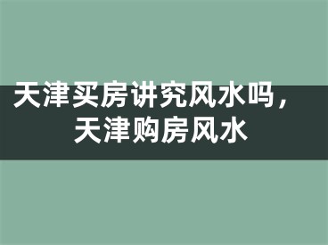 天津买房讲究风水吗，天津购房风水