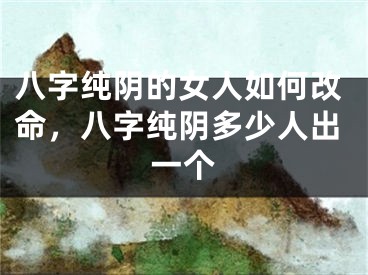 八字纯阴的女人如何改命，八字纯阴多少人出一个