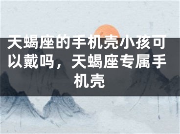天蝎座的手机壳小孩可以戴吗，天蝎座专属手机壳