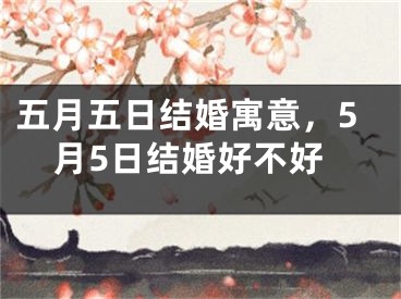 五月五日结婚寓意，5月5日结婚好不好