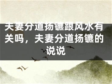 夫妻分道扬镳跟风水有关吗，夫妻分道扬镳的说说