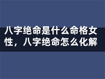 八字绝命是什么命格女性，八字绝命怎么化解