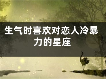 生气时喜欢对恋人冷暴力的星座