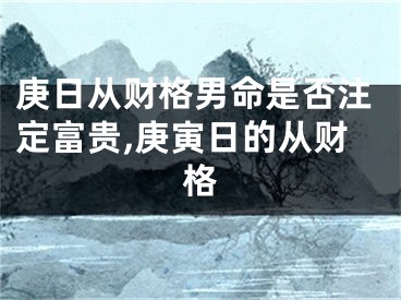 庚日从财格男命是否注定富贵,庚寅日的从财格