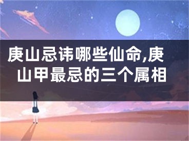 庚山忌讳哪些仙命,庚山甲最忌的三个属相