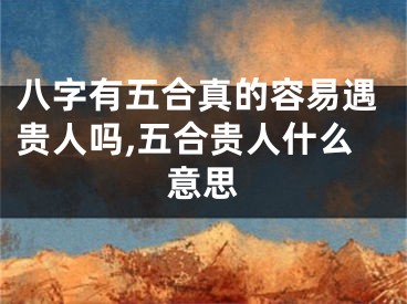 八字有五合真的容易遇贵人吗,五合贵人什么意思