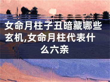女命月柱子丑暗藏哪些玄机,女命月柱代表什么六亲