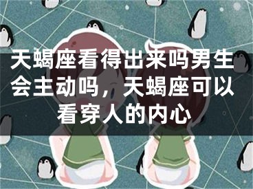 天蝎座看得出来吗男生会主动吗，天蝎座可以看穿人的内心