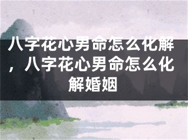 八字花心男命怎么化解，八字花心男命怎么化解婚姻