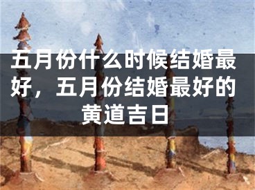 五月份什么时候结婚最好，五月份结婚最好的黄道吉日