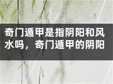 奇门遁甲是指阴阳和风水吗，奇门遁甲的阴阳