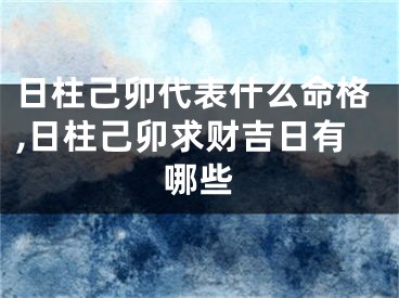 日柱己卯代表什么命格,日柱己卯求财吉日有哪些