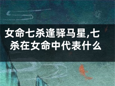 女命七杀逢驿马星,七杀在女命中代表什么