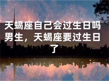 天蝎座自己会过生日吗男生，天蝎座要过生日了