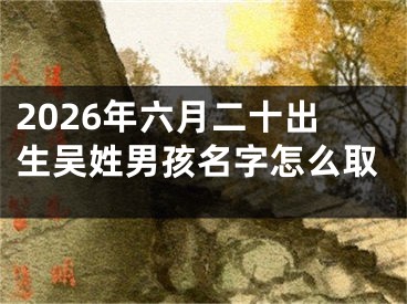 2026年六月二十出生吴姓男孩名字怎么取
