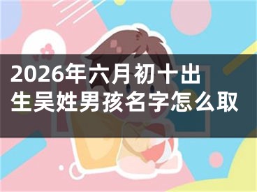 2026年六月初十出生吴姓男孩名字怎么取