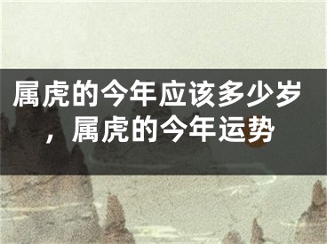 属虎的今年应该多少岁，属虎的今年运势