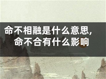 命不相融是什么意思,命不合有什么影响