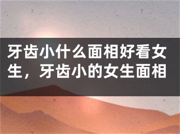 牙齿小什么面相好看女生，牙齿小的女生面相