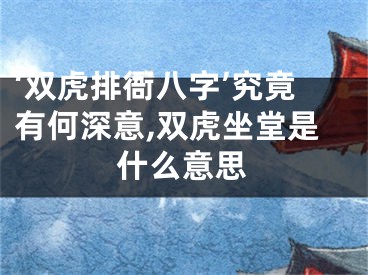 ‘双虎排衙八字’究竟有何深意,双虎坐堂是什么意思