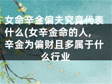 女命辛金偏夫究竟代表什么(女辛金命的人,辛金为偏财且多属于什么行业