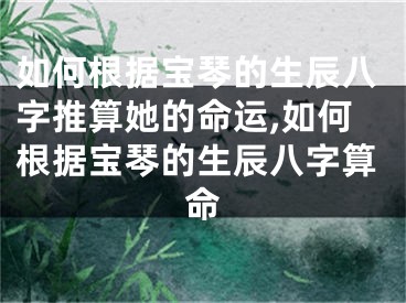如何根据宝琴的生辰八字推算她的命运,如何根据宝琴的生辰八字算命