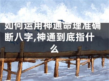 如何运用神通命理准确断八字,神通到底指什么