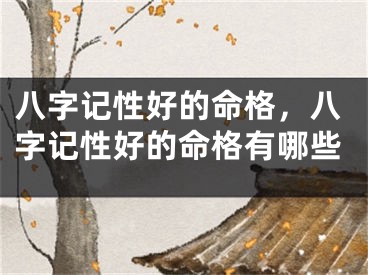 八字记性好的命格，八字记性好的命格有哪些