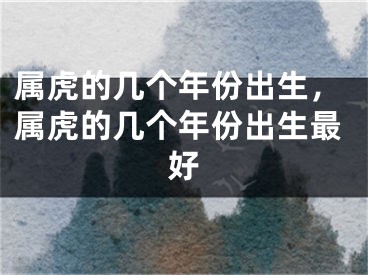 属虎的几个年份出生，属虎的几个年份出生最好