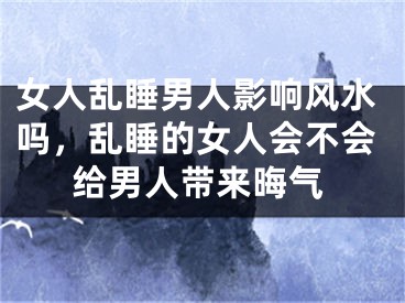 女人乱睡男人影响风水吗，乱睡的女人会不会给男人带来晦气