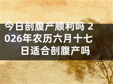 今日剖腹产顺利吗 2026年农历六月十七日适合剖腹产吗