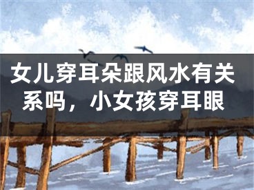 女儿穿耳朵跟风水有关系吗，小女孩穿耳眼