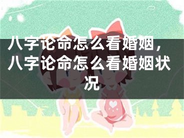 八字论命怎么看婚姻，八字论命怎么看婚姻状况