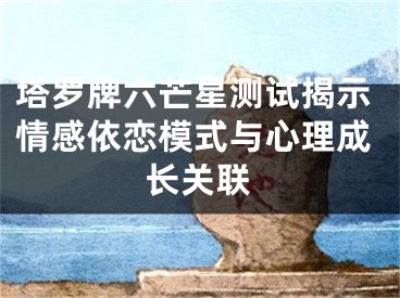 塔罗牌六芒星测试揭示情感依恋模式与心理成长关联