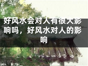 好风水会对人有很大影响吗，好风水对人的影响