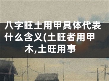 八字旺土用甲具体代表什么含义(土旺者用甲木,土旺用事