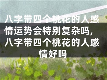 八字带四个桃花的人感情运势会特别复杂吗,八字带四个桃花的人感情好吗