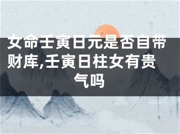 女命壬寅日元是否自带财库,壬寅日柱女有贵气吗
