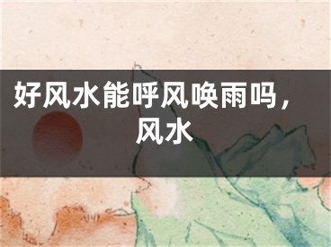 好风水能呼风唤雨吗，风水