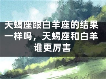 天蝎座跟白羊座的结果一样吗，天蝎座和白羊谁更厉害