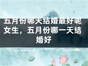 五月份哪天结婚最好呢女生，五月份哪一天结婚好
