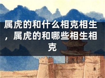 属虎的和什么相克相生，属虎的和哪些相生相克