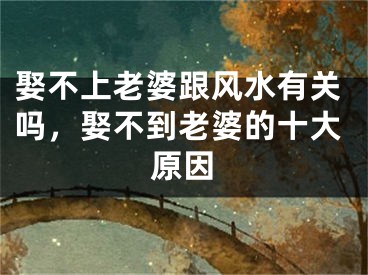 娶不上老婆跟风水有关吗，娶不到老婆的十大原因